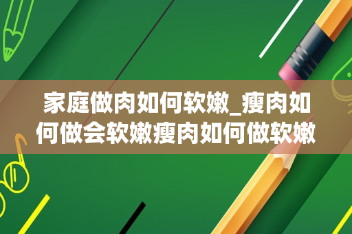 家庭做肉如何软嫩_瘦肉如何做会软嫩瘦肉如何做软嫩的方法