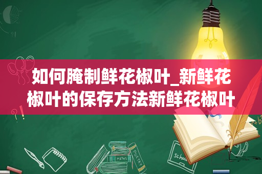 如何腌制鲜花椒叶_新鲜花椒叶的保存方法新鲜花椒叶的保存方法是什么