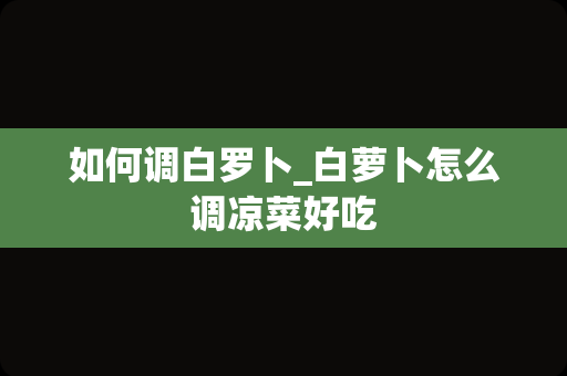 如何调白罗卜_白萝卜怎么调凉菜好吃