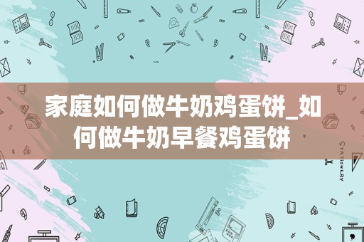 家庭如何做牛奶鸡蛋饼_如何做牛奶早餐鸡蛋饼