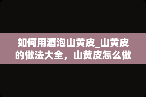 如何用酒泡山黄皮_山黄皮的做法大全，山黄皮怎么做好吃