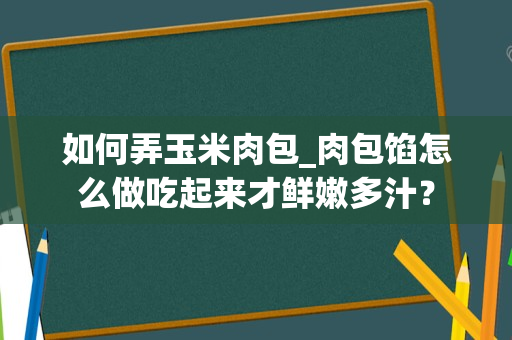 如何弄玉米肉包_肉包馅怎么做吃起来才鲜嫩多汁？
