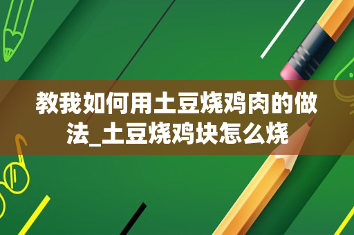 教我如何用土豆烧鸡肉的做法_土豆烧鸡块怎么烧