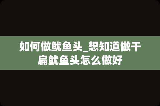 如何做鱿鱼头_想知道做干扁鱿鱼头怎么做好