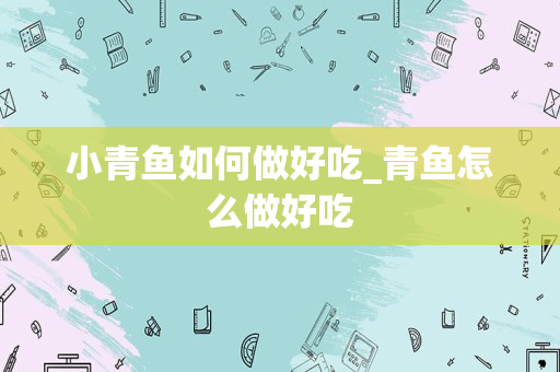 小青鱼如何做好吃_青鱼怎么做好吃