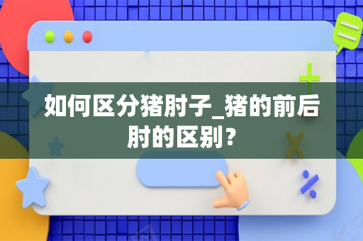 如何区分猪肘子_猪的前后肘的区别？