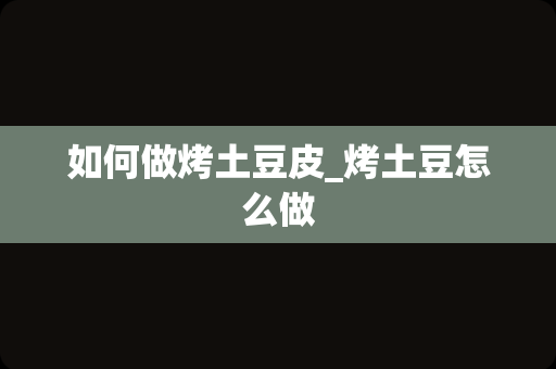 如何做烤土豆皮_烤土豆怎么做