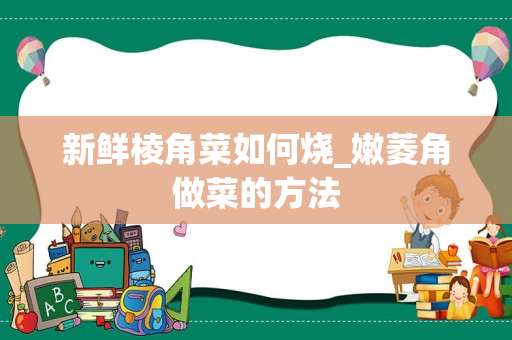 新鲜棱角菜如何烧_嫩菱角做菜的方法