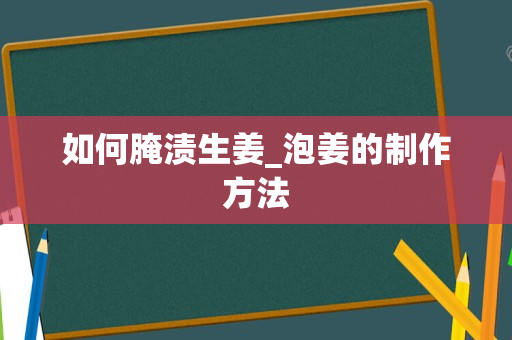 如何腌渍生姜_泡姜的制作方法