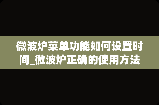 微波炉菜单功能如何设置时间_微波炉正确的使用方法图解