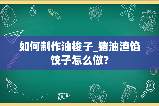 如何制作油梭子_猪油渣馅饺子怎么做？