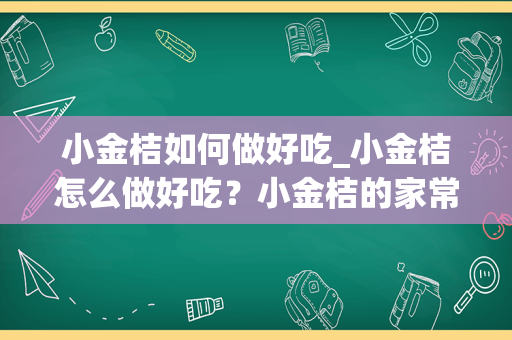 小金桔如何做好吃_小金桔怎么做好吃？小金桔的家常做法有哪些？