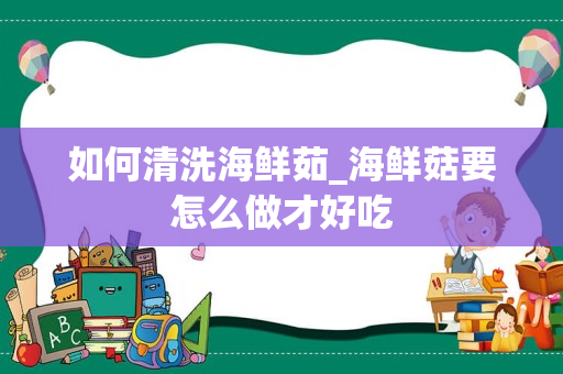 如何清洗海鲜茹_海鲜菇要怎么做才好吃