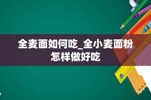 全麦面如何吃_全小麦面粉怎样做好吃