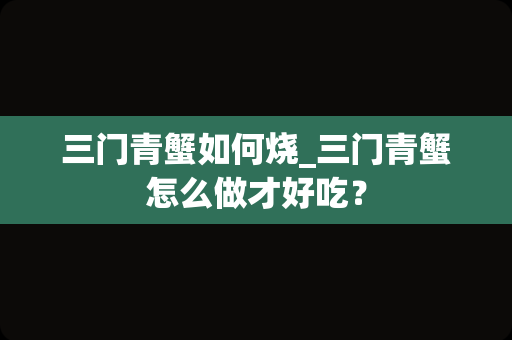 三门青蟹如何烧_三门青蟹怎么做才好吃？