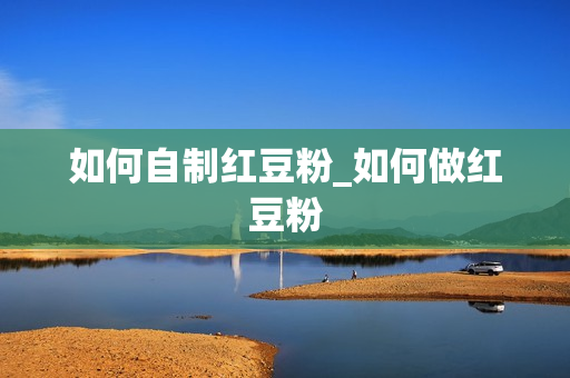 如何自制红豆粉_如何做红豆粉