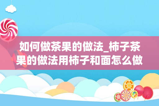 如何做茶果的做法_柿子茶果的做法用柿子和面怎么做茶果_1