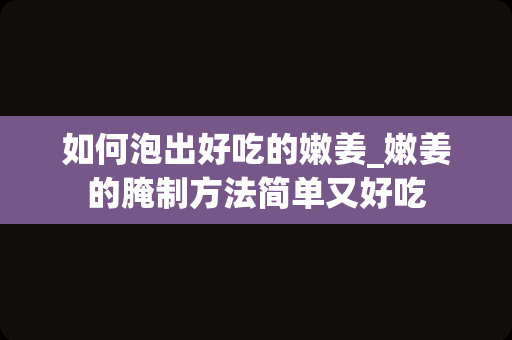 如何泡出好吃的嫩姜_嫩姜的腌制方法简单又好吃