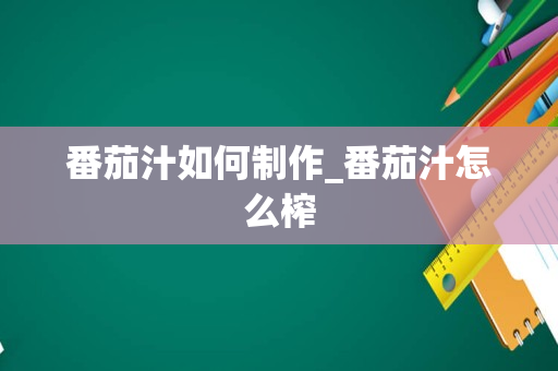 番茄汁如何制作_番茄汁怎么榨