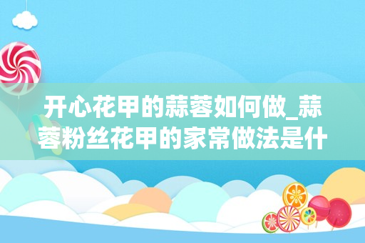 开心花甲的蒜蓉如何做_蒜蓉粉丝花甲的家常做法是什么？