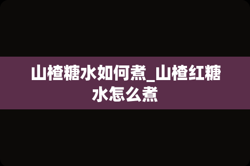 山楂糖水如何煮_山楂红糖水怎么煮