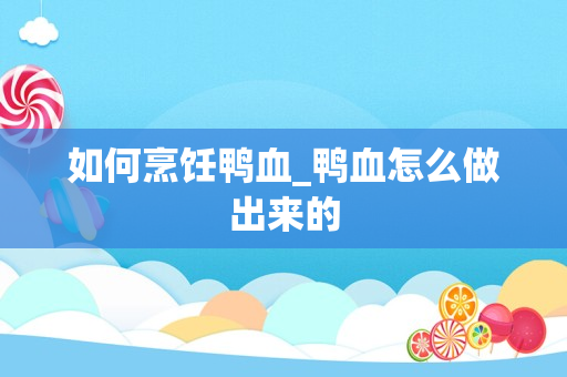 如何烹饪鸭血_鸭血怎么做出来的