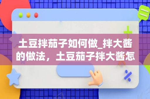 土豆拌茄子如何做_拌大酱的做法，土豆茄子拌大酱怎么做好吃