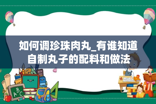 如何调珍珠肉丸_有谁知道自制丸子的配料和做法