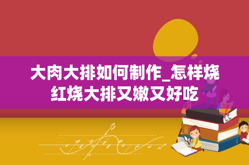 大肉大排如何制作_怎样烧红烧大排又嫩又好吃