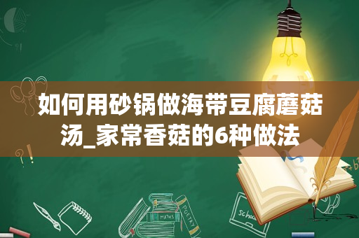 如何用砂锅做海带豆腐蘑菇汤_家常香菇的6种做法