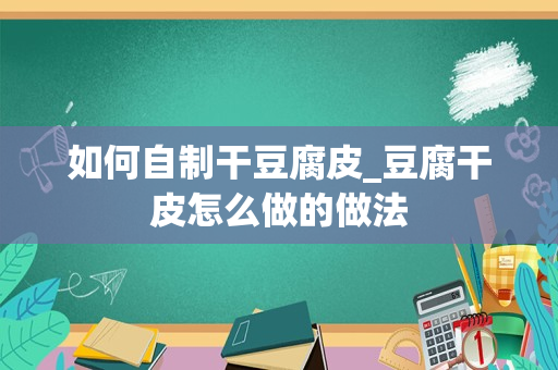 如何自制干豆腐皮_豆腐干皮怎么做的做法