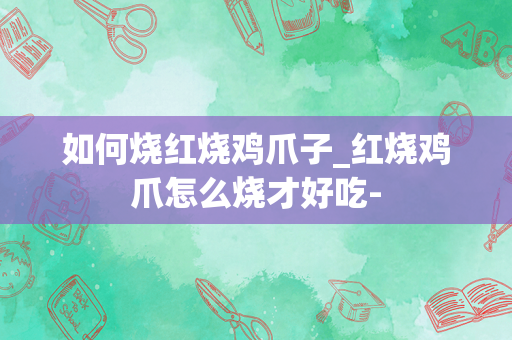 如何烧红烧鸡爪子_红烧鸡爪怎么烧才好吃-