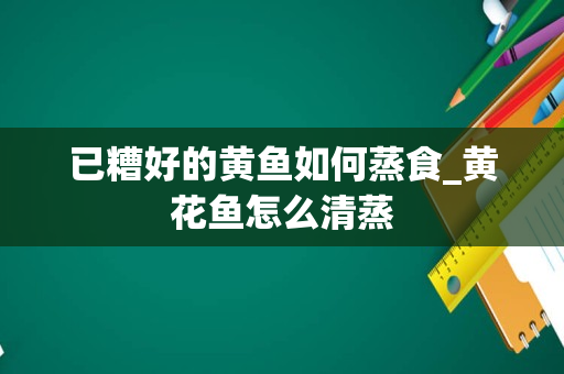 已糟好的黄鱼如何蒸食_黄花鱼怎么清蒸