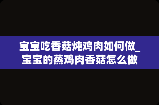 宝宝吃香菇炖鸡肉如何做_宝宝的蒸鸡肉香菇怎么做