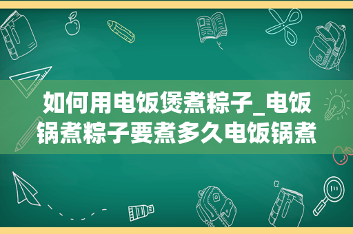 如何用电饭煲煮粽子_电饭锅煮粽子要煮多久电饭锅煮粽子要煮多长时间