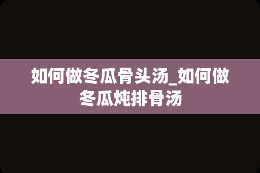 如何做冬瓜骨头汤_如何做冬瓜炖排骨汤
