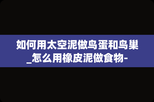 如何用太空泥做鸟蛋和鸟巢_怎么用橡皮泥做食物-