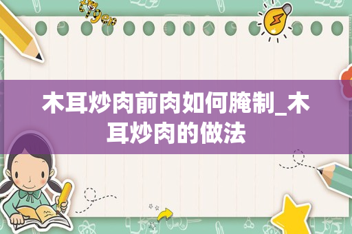 木耳炒肉前肉如何腌制_木耳炒肉的做法