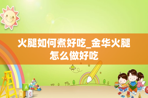 火腿如何煮好吃_金华火腿怎么做好吃