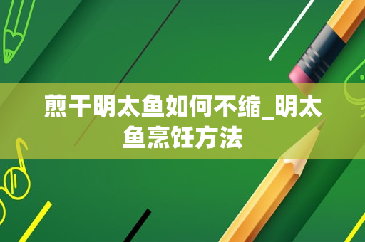 煎干明太鱼如何不缩_明太鱼烹饪方法