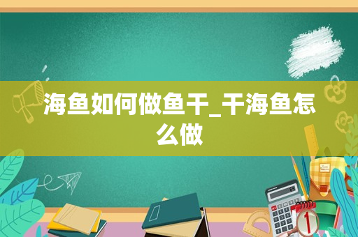 海鱼如何做鱼干_干海鱼怎么做