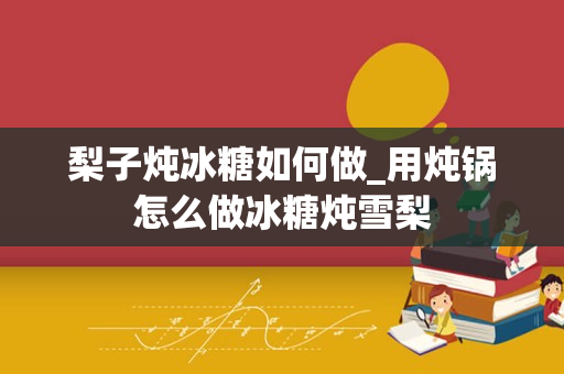 梨子炖冰糖如何做_用炖锅怎么做冰糖炖雪梨
