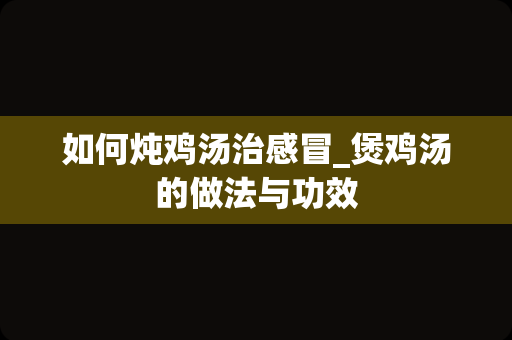 如何炖鸡汤治感冒_煲鸡汤的做法与功效