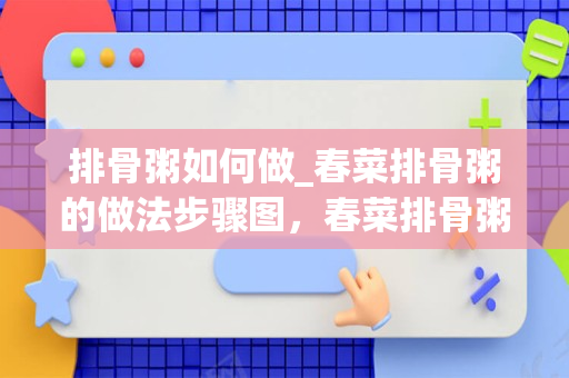 排骨粥如何做_春菜排骨粥的做法步骤图，春菜排骨粥怎么做