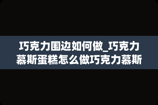 巧克力围边如何做_巧克力慕斯蛋糕怎么做巧克力慕斯蛋糕的做法