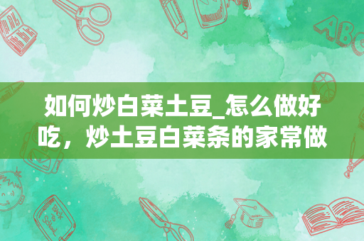 如何炒白菜土豆_怎么做好吃，炒土豆白菜条的家常做法