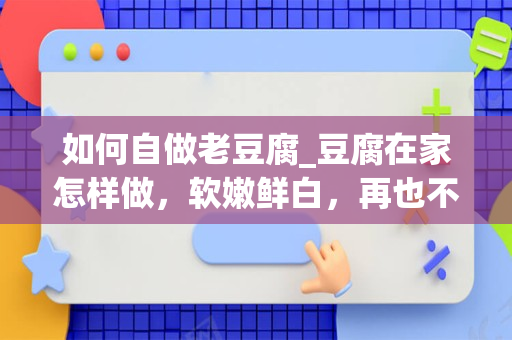 如何自做老豆腐_豆腐在家怎样做，软嫩鲜白，再也不用出去买了呢？