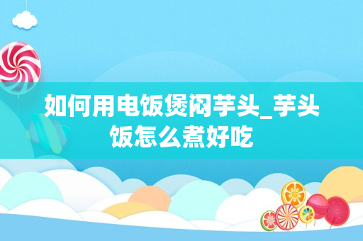 如何用电饭煲闷芋头_芋头饭怎么煮好吃