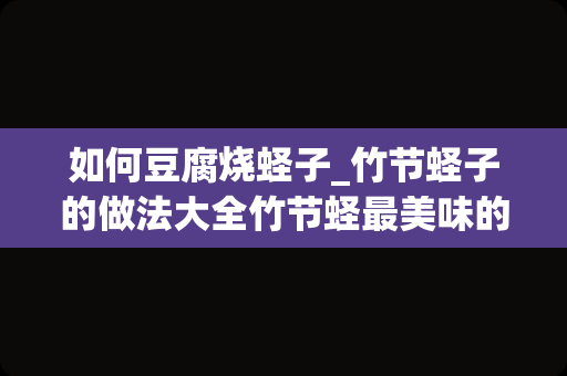 如何豆腐烧蛏子_竹节蛏子的做法大全竹节蛏最美味的做法三则分享