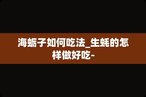 海蛎子如何吃法_生蚝的怎样做好吃-